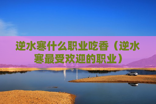 逆水寒什么职业吃香（逆水寒最受欢迎的职业）