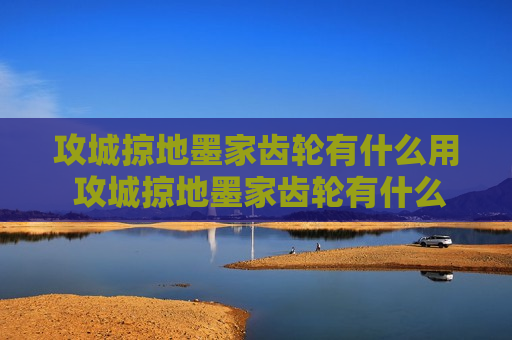 攻城掠地墨家齿轮有什么用 攻城掠地墨家齿轮有什么作用