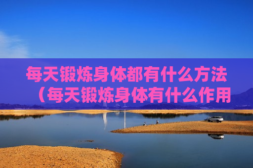 每天锻炼身体都有什么方法（每天锻炼身体有什么作用）