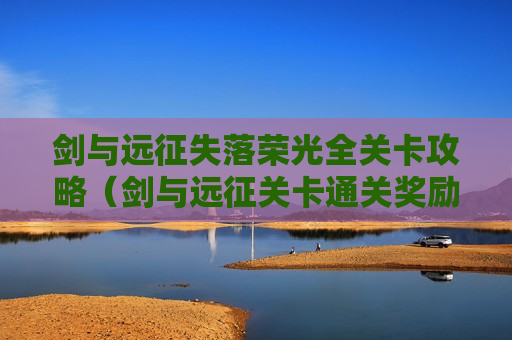 剑与远征失落荣光全关卡攻略（剑与远征关卡通关奖励）