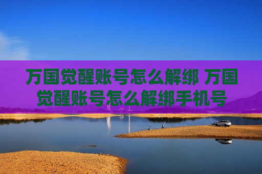 万国觉醒账号怎么解绑 万国觉醒账号怎么解绑手机号