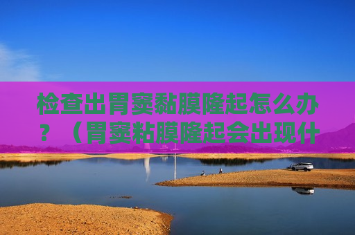 检查出胃窦黏膜隆起怎么办？（胃窦粘膜隆起会出现什么症状）