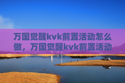 万国觉醒kvk前置活动怎么做，万国觉醒kvk前置活动有哪些