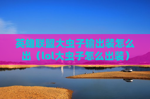 英雄联盟大虫子输出装怎么出（lol大虫子怎么出装）