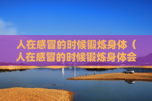 人在感冒的时候锻炼身体（人在感冒的时候锻炼身体会怎么样）