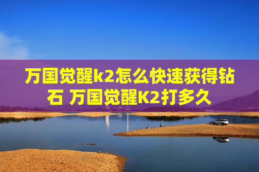 万国觉醒k2怎么快速获得钻石 万国觉醒K2打多久