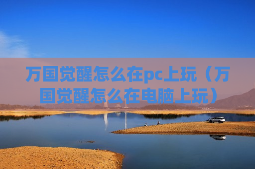 万国觉醒怎么在pc上玩（万国觉醒怎么在电脑上玩）