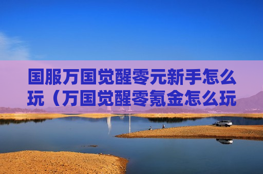 国服万国觉醒零元新手怎么玩（万国觉醒零氪金怎么玩）