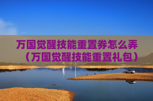万国觉醒技能重置券怎么弄（万国觉醒技能重置礼包）