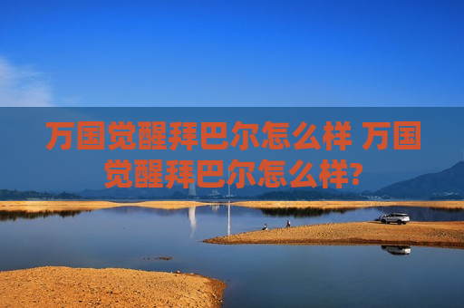 万国觉醒拜巴尔怎么样 万国觉醒拜巴尔怎么样?
