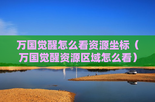万国觉醒怎么看资源坐标（万国觉醒资源区域怎么看）