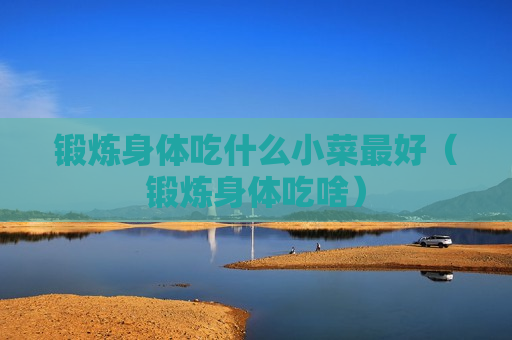 锻炼身体吃什么小菜最好（锻炼身体吃啥）