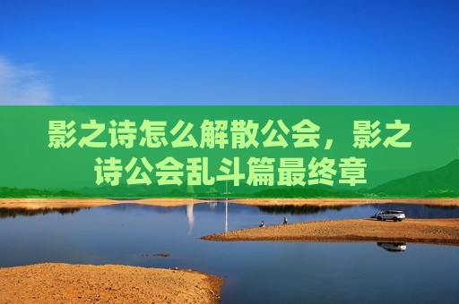 影之诗怎么解散公会，影之诗公会乱斗篇最终章