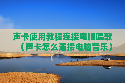 声卡使用教程连接电脑唱歌（声卡怎么连接电脑音乐）