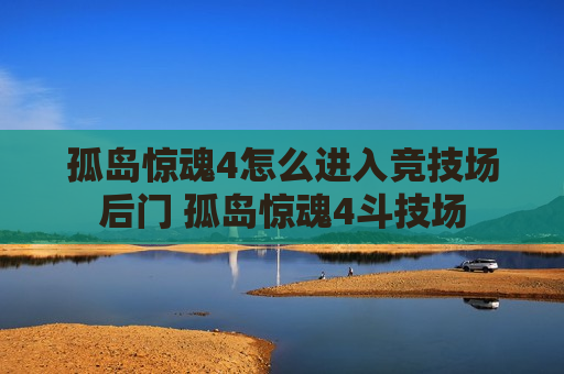 孤岛惊魂4怎么进入竞技场后门 孤岛惊魂4斗技场