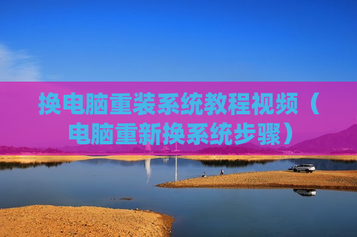 换电脑重装系统教程视频（电脑重新换系统步骤）