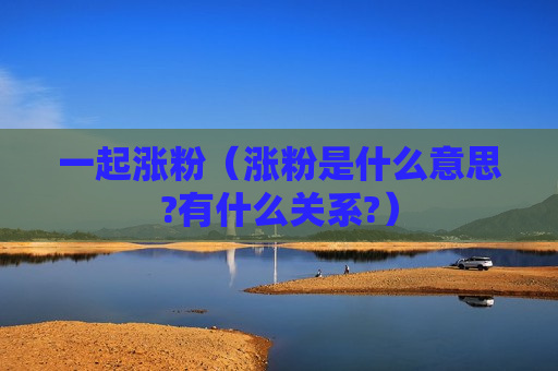 一起涨粉（涨粉是什么意思?有什么关系?）