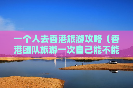 一个人去香港旅游攻略（香港团队旅游一次自己能不能一个人去）