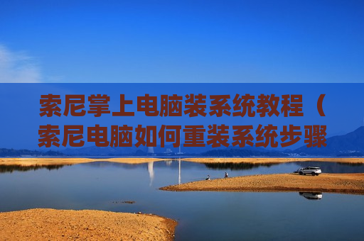 索尼掌上电脑装系统教程（索尼电脑如何重装系统步骤）