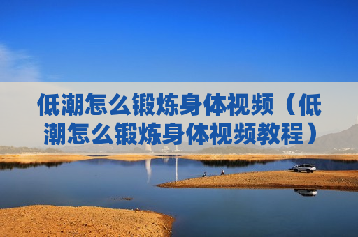 低潮怎么锻炼身体视频（低潮怎么锻炼身体视频教程）