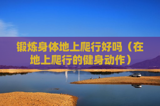 锻炼身体地上爬行好吗（在地上爬行的健身动作）