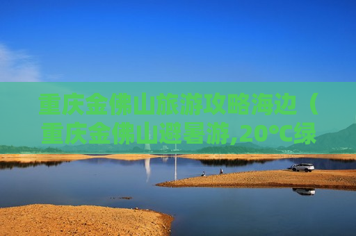 重庆金佛山旅游攻略海边（重庆金佛山避暑游,20℃绿水青山等你来）