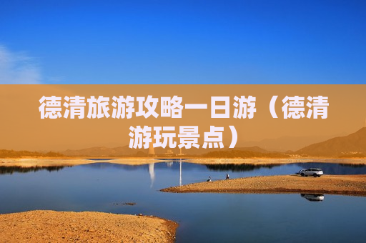 德清旅游攻略一日游（德清游玩景点）