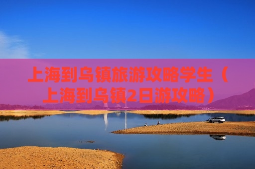 上海到乌镇旅游攻略学生（上海到乌镇2日游攻略）