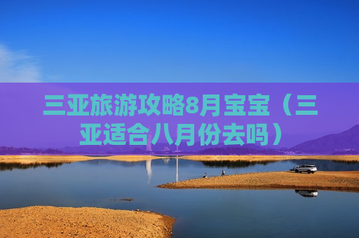 三亚旅游攻略8月宝宝（三亚适合八月份去吗）