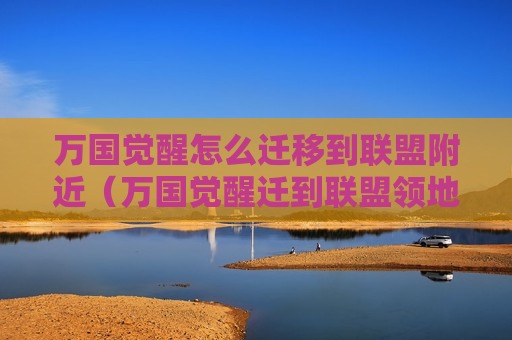 万国觉醒怎么迁移到联盟附近（万国觉醒迁到联盟领地哪里）