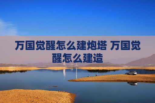 万国觉醒怎么建炮塔 万国觉醒怎么建造