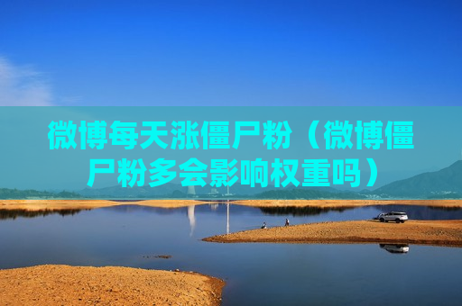 微博每天涨僵尸粉（微博僵尸粉多会影响权重吗）