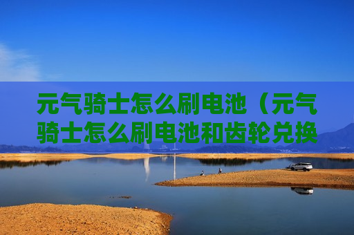元气骑士怎么刷电池（元气骑士怎么刷电池和齿轮兑换码）