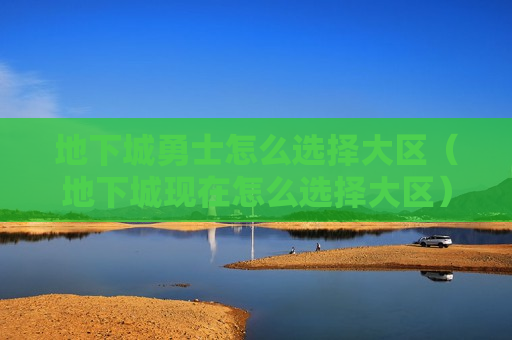 地下城勇士怎么选择大区（地下城现在怎么选择大区）
