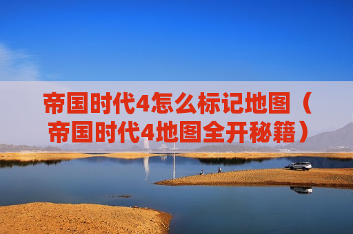 帝国时代4怎么标记地图（帝国时代4地图全开秘籍）