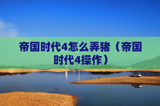 帝国时代4怎么弄猪（帝国时代4操作）