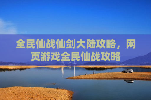 全民仙战仙剑大陆攻略，网页游戏全民仙战攻略