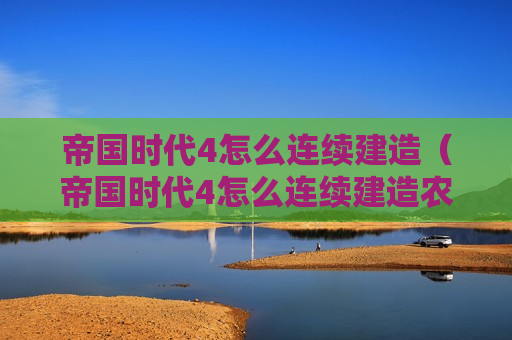帝国时代4怎么连续建造（帝国时代4怎么连续建造农田）