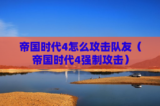 帝国时代4怎么攻击队友（帝国时代4强制攻击）