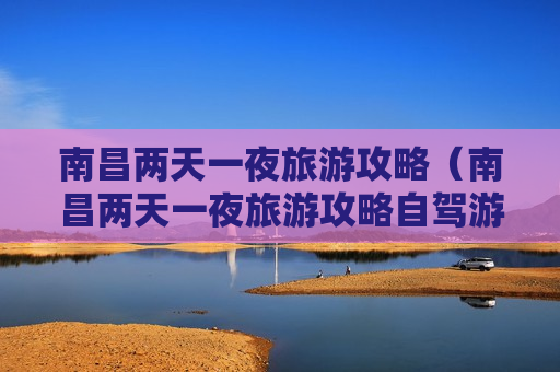 南昌两天一夜旅游攻略（南昌两天一夜旅游攻略自驾游）