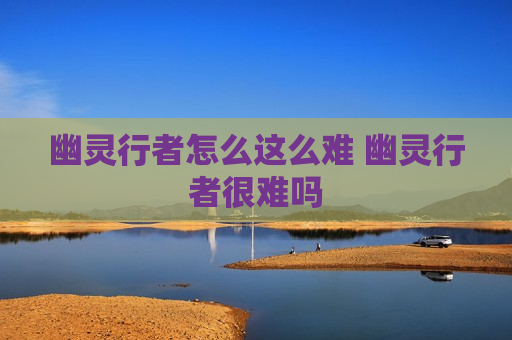 幽灵行者怎么这么难 幽灵行者很难吗