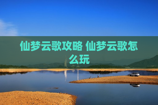 仙梦云歌攻略 仙梦云歌怎么玩