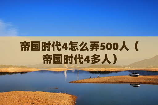 帝国时代4怎么弄500人（帝国时代4多人）