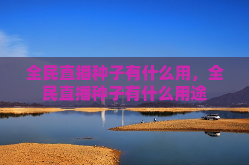 全民直播种子有什么用，全民直播种子有什么用途
