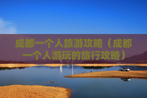 成都一个人旅游攻略（成都一个人游玩的旅行攻略）