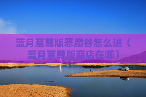 蓝月至尊版恶魔谷怎么进（蓝月至尊版商店在哪）