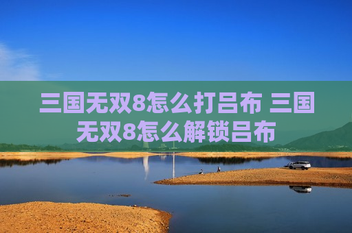三国无双8怎么打吕布 三国无双8怎么解锁吕布