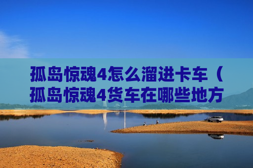 孤岛惊魂4怎么溜进卡车（孤岛惊魂4货车在哪些地方）