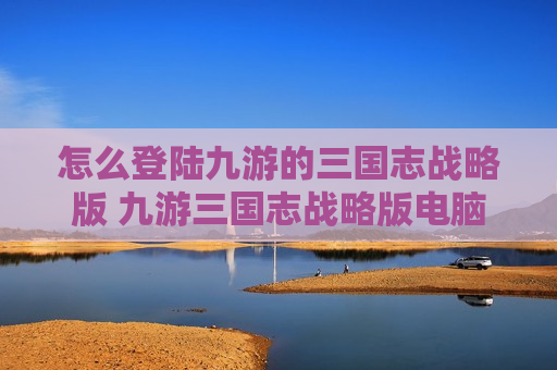怎么登陆九游的三国志战略版 九游三国志战略版电脑怎么登录