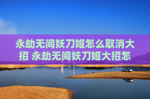 永劫无间妖刀姬怎么取消大招 永劫无间妖刀姬大招怎么主动取消
